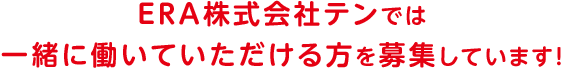 ERA株式会社テンでは一緒に働いていただける方を募集しています！